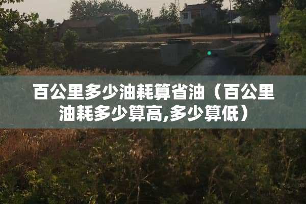 百公里多少油耗算省油（百公里油耗多少算高,多少算低）