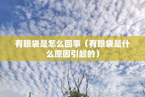 有眼袋是怎么回事（有眼袋是什么原因引起的）