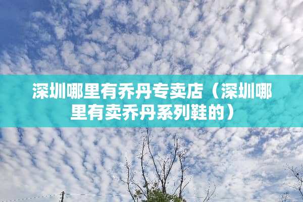 深圳哪里有乔丹专卖店（深圳哪里有卖乔丹系列鞋的）