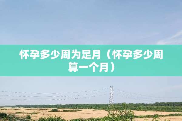怀孕多少周为足月（怀孕多少周算一个月）