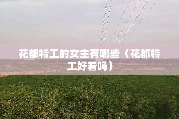 花都特工的女主有哪些（花都特工好看吗）