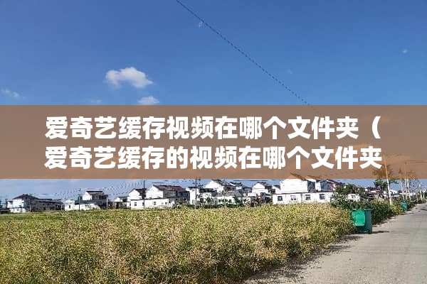 爱奇艺缓存视频在哪个文件夹（爱奇艺缓存的视频在哪个文件夹能导出来吗）