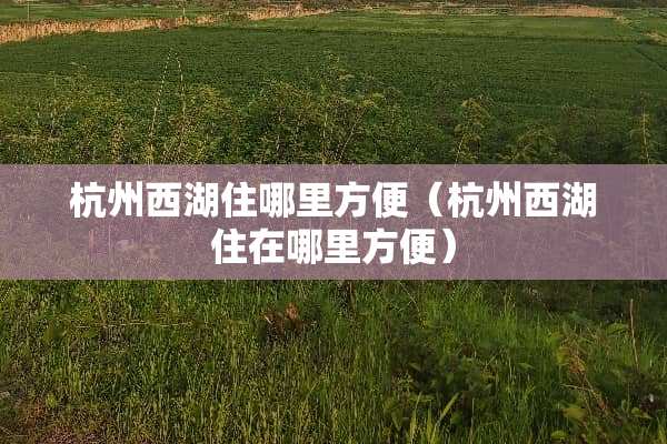 杭州西湖住哪里方便（杭州西湖住在哪里方便）