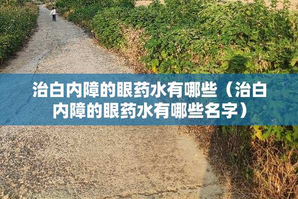 治白内障的眼药水有哪些（治白内障的眼药水有哪些名字）