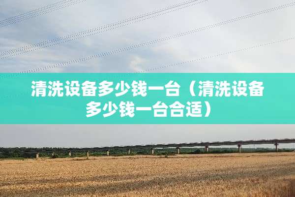 清洗设备多少钱一台（清洗设备多少钱一台合适）