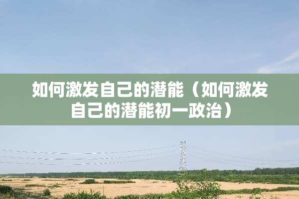如何激发自己的潜能（如何激发自己的潜能初一**）