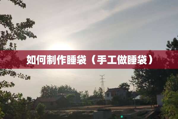 如何制作睡袋（手工做睡袋）