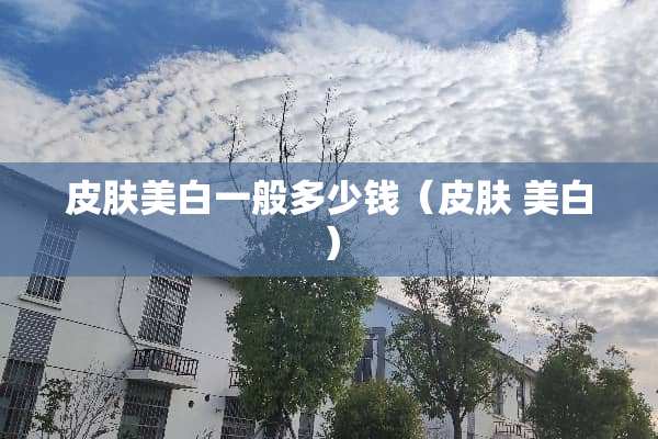 皮肤美白一般多少钱（皮肤 美白）