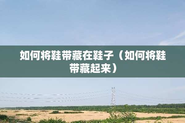 如何将鞋带藏在鞋子（如何将鞋带藏起来）