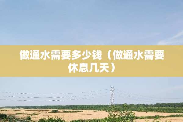 做通水需要多少钱（做通水需要休息几天）