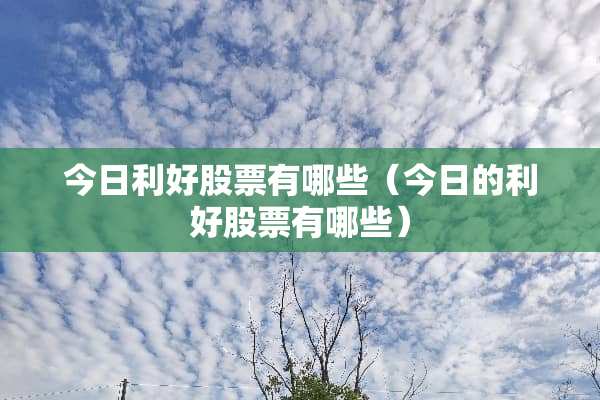 今日利好股票有哪些（今日的利好股票有哪些）