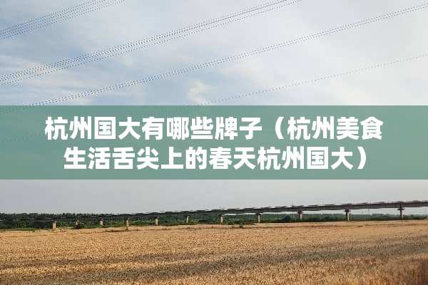 杭州国大有哪些牌子（杭州美食生活舌尖上的春天杭州国大）