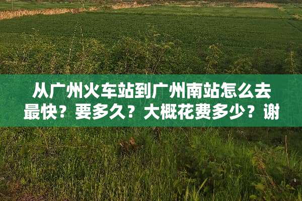 从广州火车站到广州南站怎么去最快？要多久？大概花费多少？谢谢？