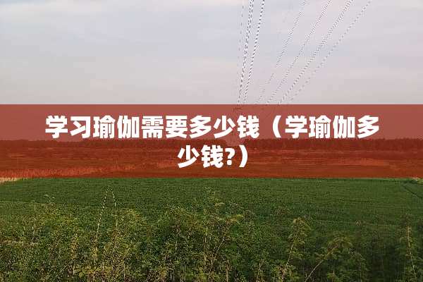 学习瑜伽需要多少钱（学瑜伽多少钱?）