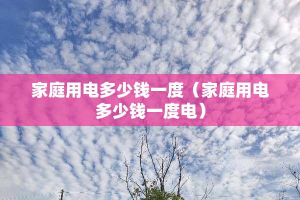 家庭用电多少钱一度（家庭用电多少钱一度电）