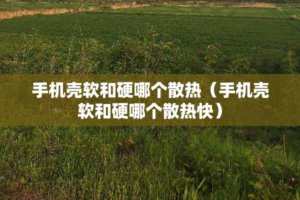 手机壳软和硬哪个散热（手机壳软和硬哪个散热快）