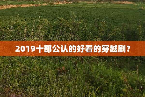 2019十部公认的好看的穿越剧？
