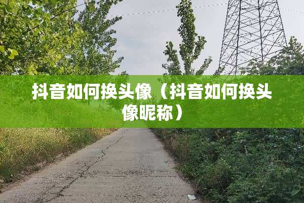 抖音如何换头像（抖音如何换头像昵称）
