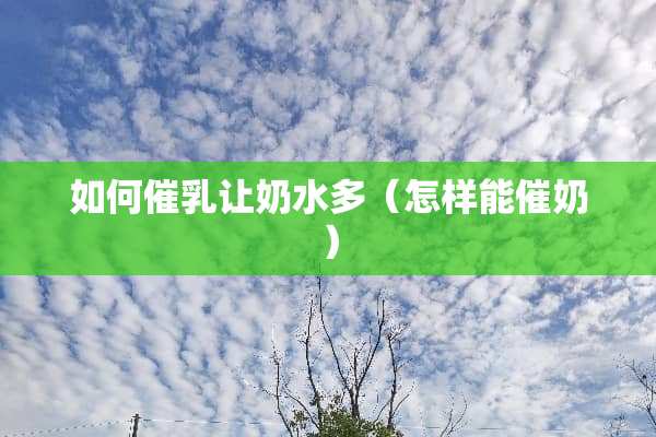 如何催*让奶水多（怎样能催奶）
