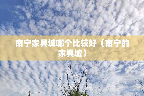 南宁家具城哪个比较好（南宁的家具城）