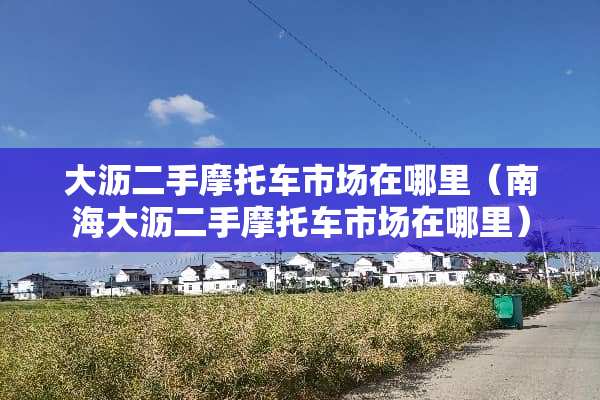 大沥二手摩托车市场在哪里（南海大沥二手摩托车市场在哪里）