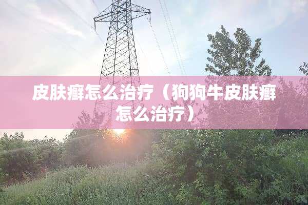 皮肤癣怎么治疗（狗狗牛皮肤癣怎么治疗）