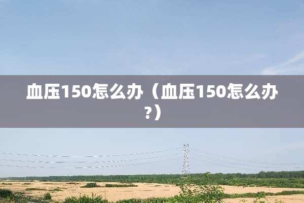 血压150怎么办（血压150怎么办?）