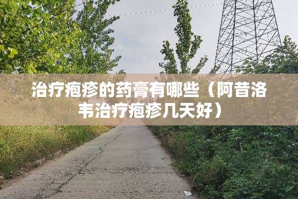 治疗疱疹的药膏有哪些（阿昔洛韦治疗疱疹几天好）
