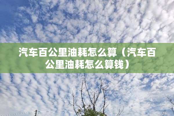 汽车百公里油耗怎么算（汽车百公里油耗怎么算钱）