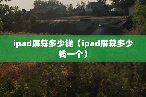 ipad屏幕多少钱（ipad屏幕多少钱一个）