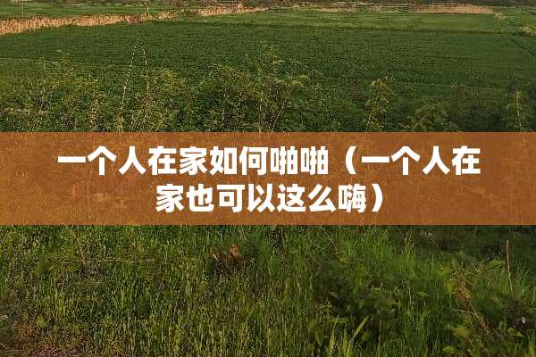 一个人在家如何啪啪（一个人在家也可以这么嗨）