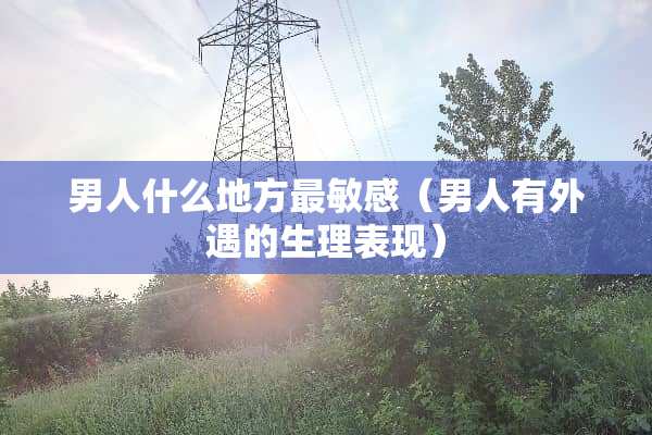男人什么地方最敏感（男人有**的生理表现）