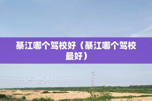 綦江哪个驾校好（綦江哪个驾校最好）