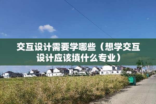 交互设计需要学哪些（想学交互设计应该填什么专业）