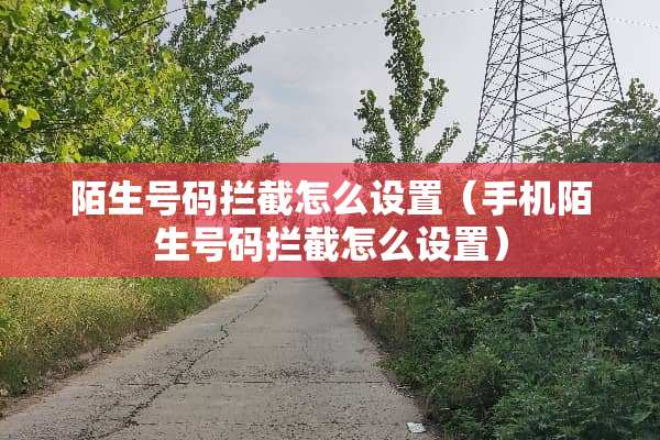 陌生号码拦截怎么设置（手机陌生号码拦截怎么设置）