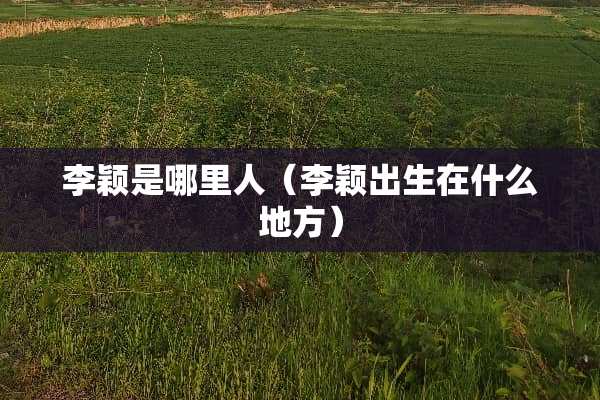 李颖是哪里人（李颖出生在什么地方）