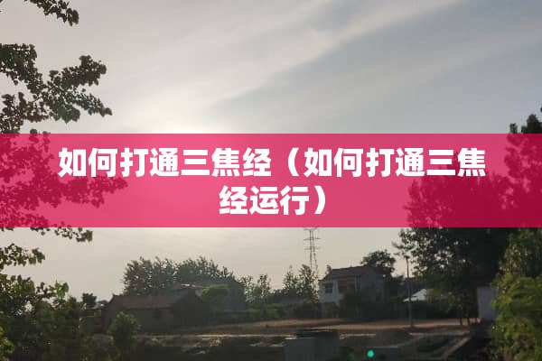 如何打通三焦经（如何打通三焦经运行）