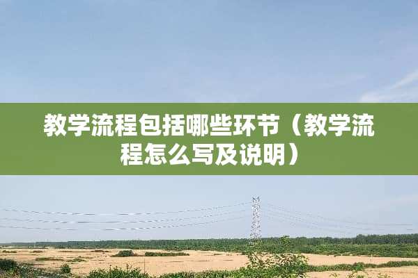 教学流程包括哪些环节（教学流程怎么写及说明）
