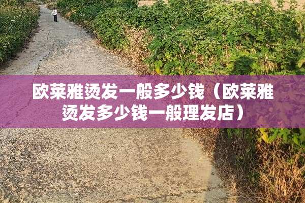 欧莱雅烫发一般多少钱（欧莱雅烫发多少钱一般理发店）