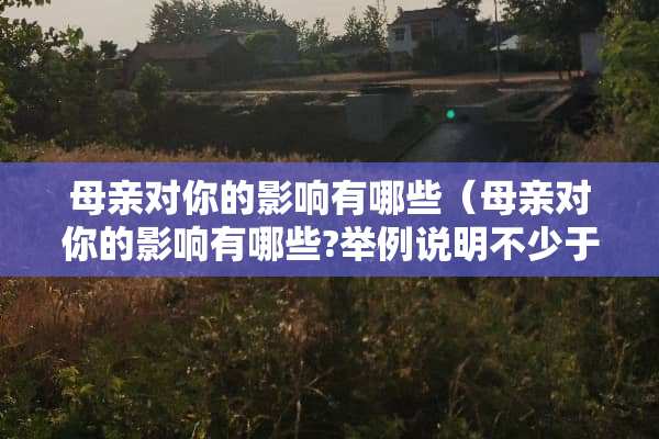 母亲对你的影响有哪些（母亲对你的影响有哪些?举例说明不少于150字）
