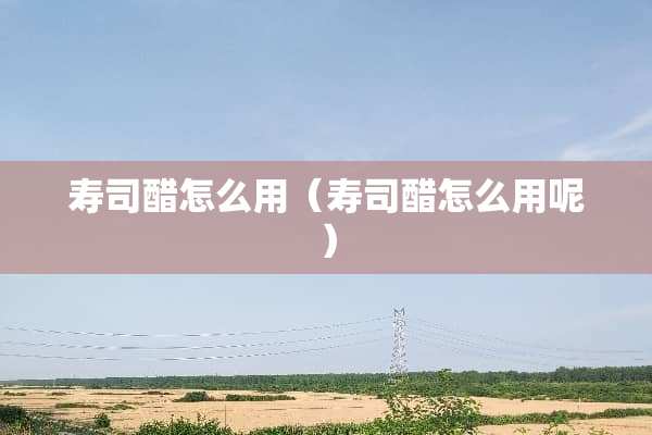 寿司醋怎么用（寿司醋怎么用呢）