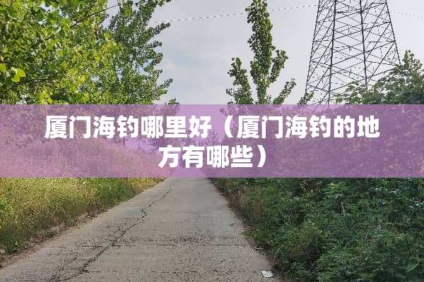 厦门海钓哪里好（厦门海钓的地方有哪些）