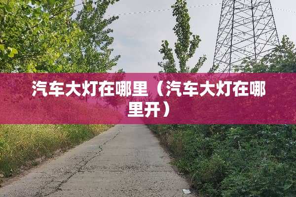 汽车大灯在哪里（汽车大灯在哪里开）