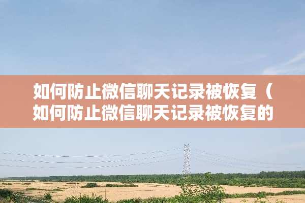 如何防止微信聊天记录被恢复（如何防止微信聊天记录被恢复的彻底解决方法）