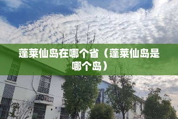 蓬莱仙岛在哪个省（蓬莱仙岛是哪个岛）