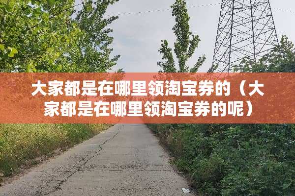 大家都是在哪里领淘宝券的（大家都是在哪里领淘宝券的呢）