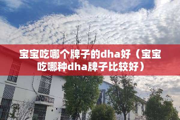 宝宝吃哪个牌子的dha好（宝宝吃哪种dha牌子比较好）