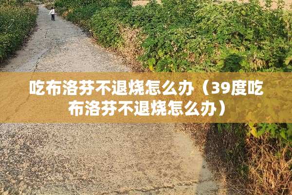 吃布洛芬不退烧怎么办（39度吃布洛芬不退烧怎么办）