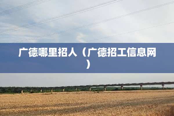 广德哪里招人（广德招工信息网）
