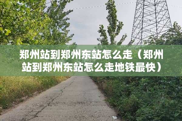 郑州站到郑州东站怎么走（郑州站到郑州东站怎么走地铁最快）